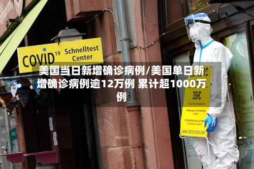 美国当日新增确诊病例/美国单日新增确诊病例逾12万例 累计超1000万例