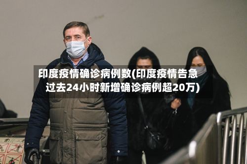 印度疫情确诊病例数(印度疫情告急 过去24小时新增确诊病例超20万)-第2张图片