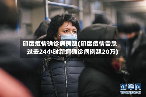 印度疫情确诊病例数(印度疫情告急 过去24小时新增确诊病例超20万)-第3张图片