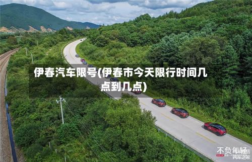 伊春汽车限号(伊春市今天限行时间几点到几点)-第2张图片
