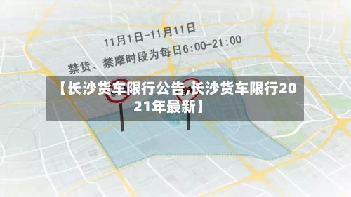 【长沙货车限行公告,长沙货车限行2021年最新】
