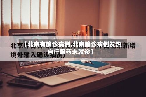 【北京有确诊病例,北京确诊病例发热自行服药未就诊】-第2张图片
