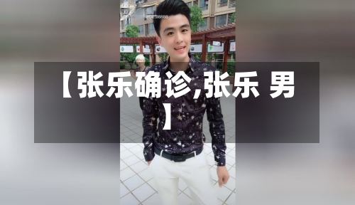 【张乐确诊,张乐 男】
