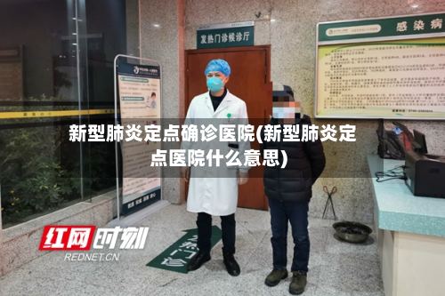 新型肺炎定点确诊医院(新型肺炎定点医院什么意思)