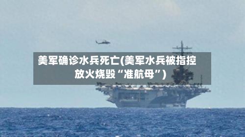 美军确诊水兵死亡(美军水兵被指控放火烧毁“准航母”)-第2张图片
