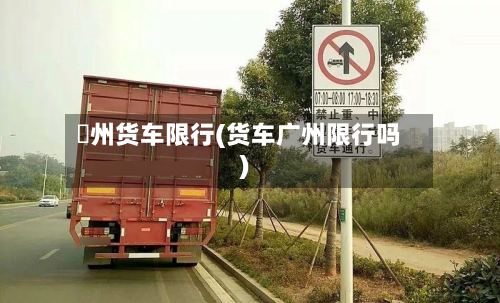 恵州货车限行(货车广州限行吗)
