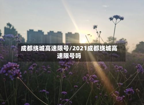 成都绕城高速限号/2021成都绕城高速限号吗