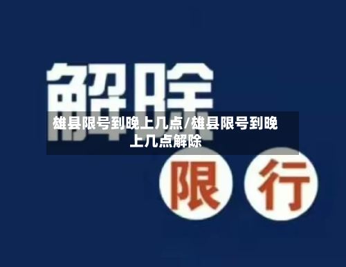 雄县限号到晚上几点/雄县限号到晚上几点解除