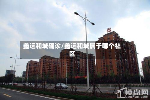 鑫远和城确诊/鑫远和城属于哪个社区-第2张图片