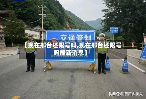 【现在邢台还限号吗,现在邢台还限号吗最新消息】