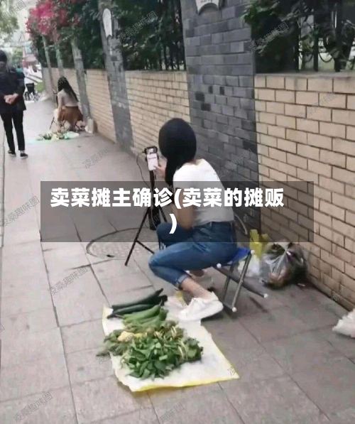 卖菜摊主确诊(卖菜的摊贩)