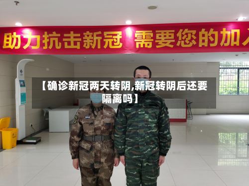 【确诊新冠两天转阴,新冠转阴后还要隔离吗】