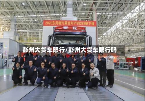 彭州大货车限行/彭州大货车限行吗