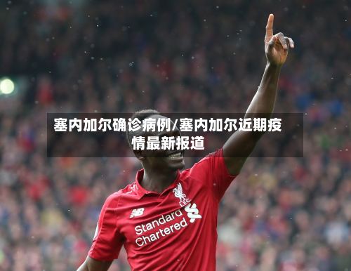 塞内加尔确诊病例/塞内加尔近期疫情最新报道-第3张图片