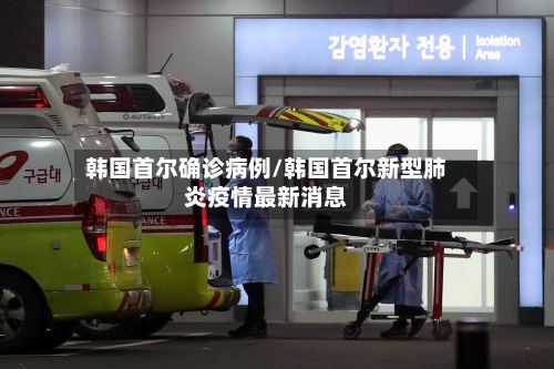 韩国首尔确诊病例/韩国首尔新型肺炎疫情最新消息