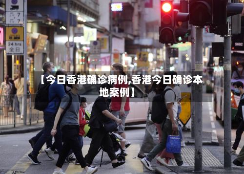 【今日香港确诊病例,香港今日确诊本地案例】