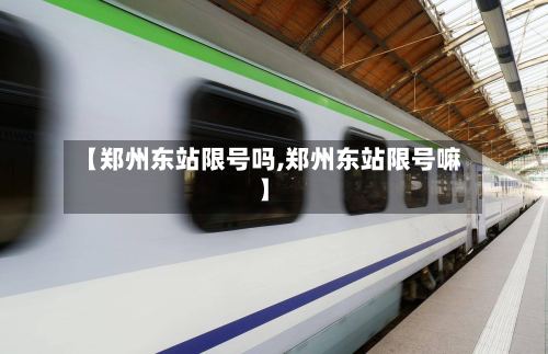 【郑州东站限号吗,郑州东站限号嘛】-第2张图片