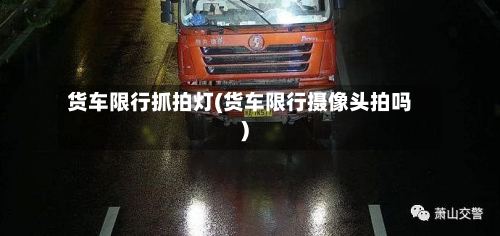 货车限行抓拍灯(货车限行摄像头拍吗)