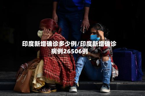 印度新增确诊多少例/印度新增确诊病例26506例