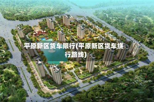 平原新区货车限行(平原新区货车绕行路线)-第2张图片
