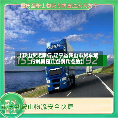 【鞍山货运限行,辽宁省鞍山市货车禁行时间是几点到几点的】