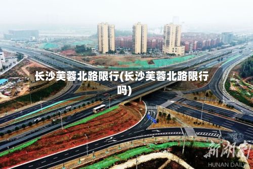 长沙芙蓉北路限行(长沙芙蓉北路限行吗)