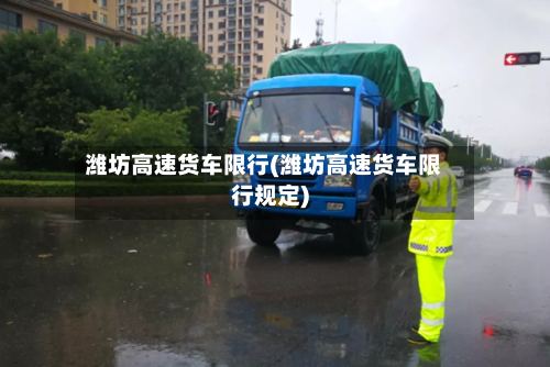潍坊高速货车限行(潍坊高速货车限行规定)-第3张图片