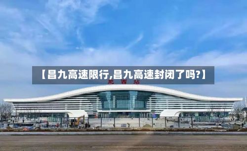【昌九高速限行,昌九高速封闭了吗?】-第2张图片