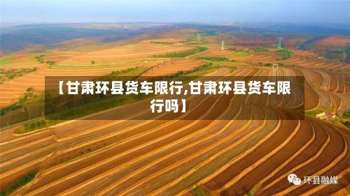 【甘肃环县货车限行,甘肃环县货车限行吗】-第3张图片