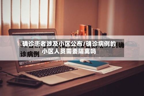 确诊患者涉及小区公布/确诊病例的小区人员需要隔离吗-第2张图片