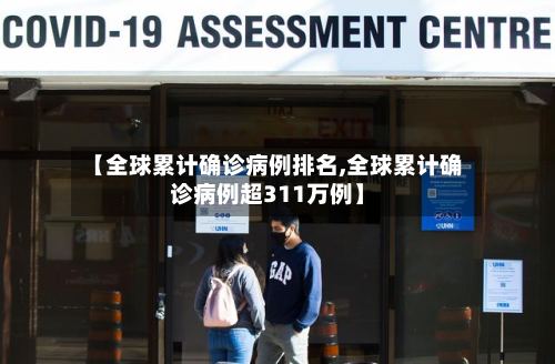 【全球累计确诊病例排名,全球累计确诊病例超311万例】