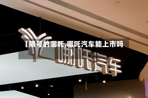 【限号的哪吒,哪吒汽车能上市吗】