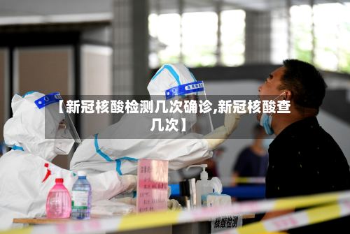 【新冠核酸检测几次确诊,新冠核酸查几次】-第3张图片