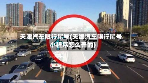 天津汽车限行尾号(天津汽车限行尾号小程序怎么弄的)