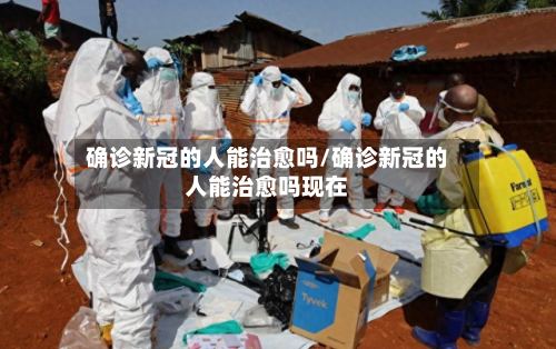 确诊新冠的人能治愈吗/确诊新冠的人能治愈吗现在-第2张图片