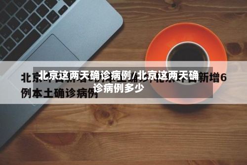 北京这两天确诊病例/北京这两天确诊病例多少-第3张图片