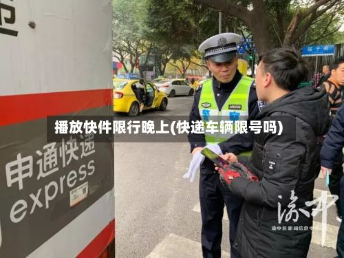 播放快件限行晚上(快递车辆限号吗)