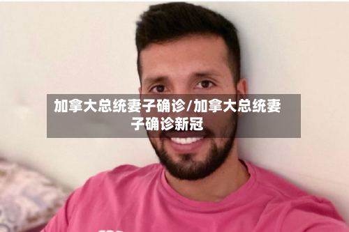 加拿大总统妻子确诊/加拿大总统妻子确诊新冠-第3张图片